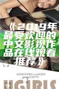 《2019年最受欢迎的中文影视作品在线观看推荐》